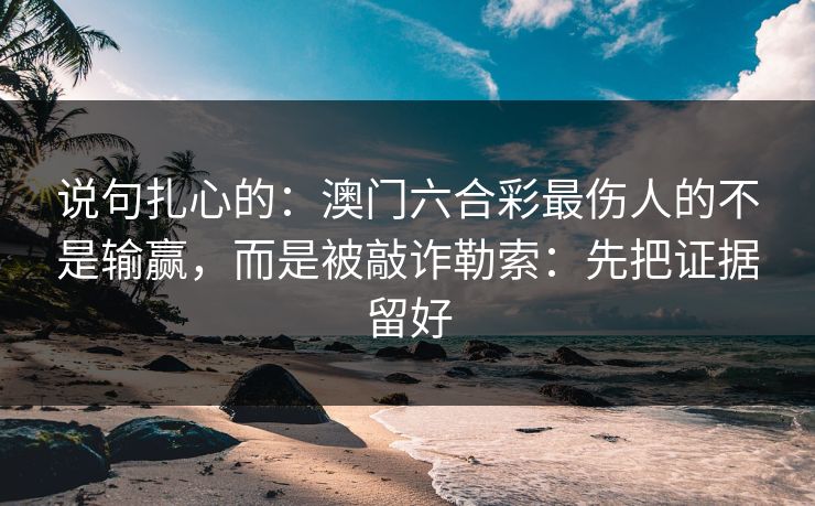 说句扎心的：澳门六合彩最伤人的不是输赢，而是被敲诈勒索：先把证据留好