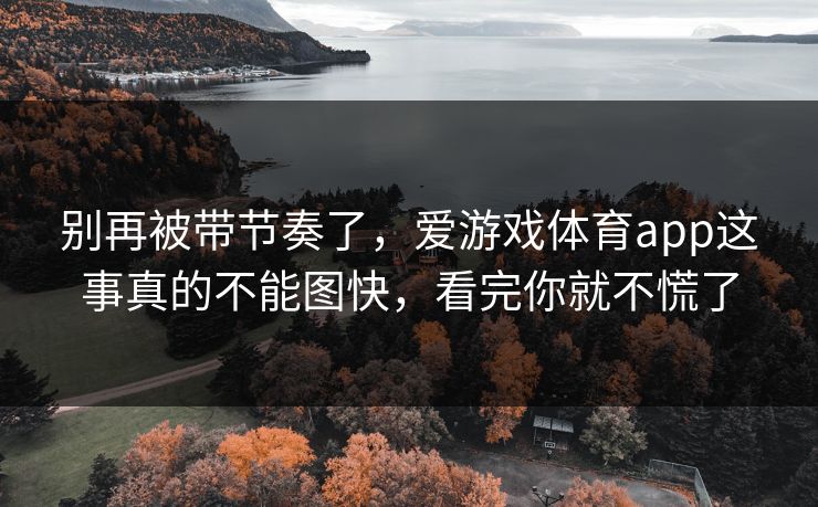 别再被带节奏了,爱游戏体育app这事真的不能图快,看完你就不慌了 别再被带节奏了,爱游戏体育app这事真的不能图快,看完你就不慌了