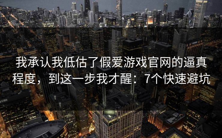 我承认我低估了假爱游戏官网的逼真程度,到这一步我才醒:7个快速避坑 我承认我低估了假爱游戏官网的逼真程度,到这一步我才醒:7个快速避坑