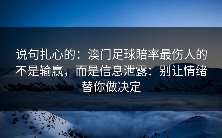 说句扎心的：澳门足球賠率最伤人的不是输赢，而是信息泄露：别让情绪替你做决定
