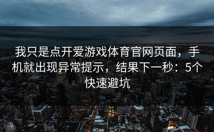 我只是点开爱游戏体育官网页面，手机就出现异常提示，结果下一秒：5个快速避坑