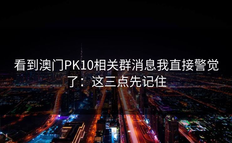 看到澳门PK10相关群消息我直接警觉了：这三点先记住