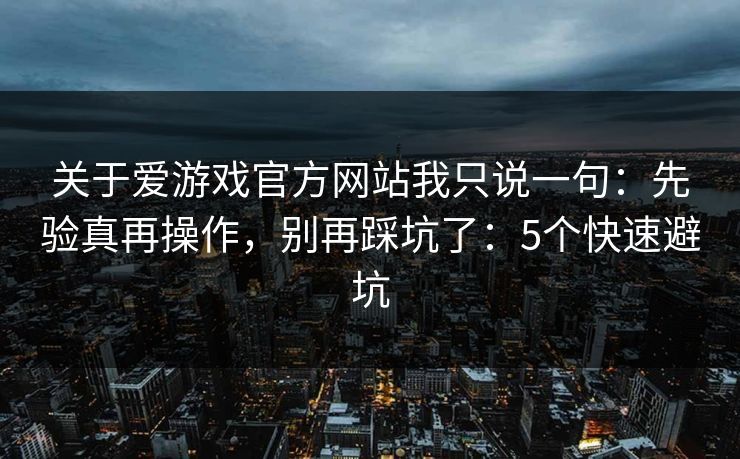 关于爱游戏官方网站我只说一句：先验真再操作，别再踩坑了：5个快速避坑