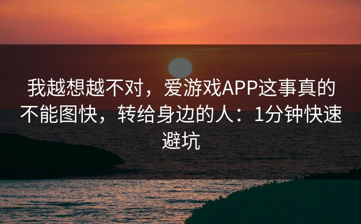 我越想越不对，爱游戏APP这事真的不能图快，转给身边的人：1分钟快速避坑