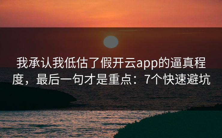 我承认我低估了假开云app的逼真程度，最后一句才是重点：7个快速避坑