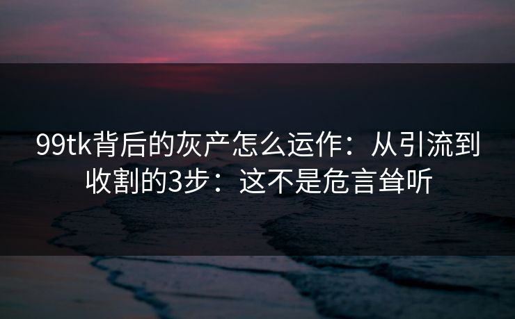 99tk背后的灰产怎么运作：从引流到收割的3步：这不是危言耸听