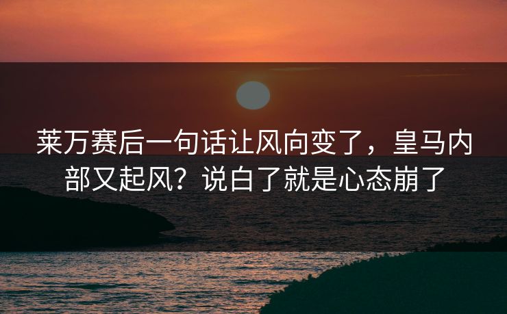 莱万赛后一句话让风向变了，皇马内部又起风？说白了就是心态崩了