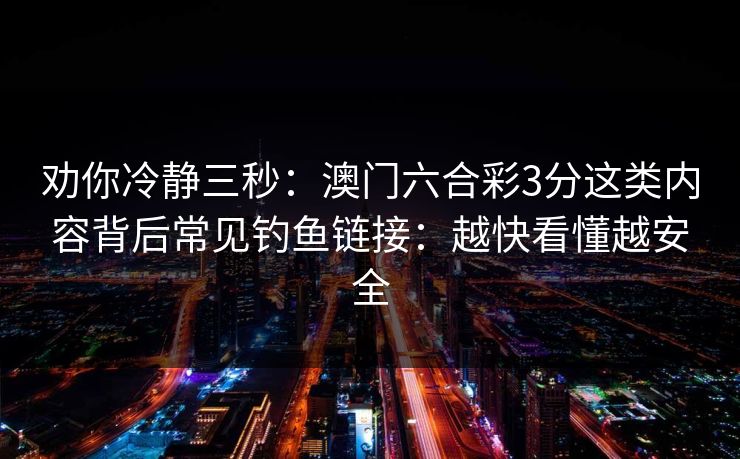 劝你冷静三秒：澳门六合彩3分这类内容背后常见钓鱼链接：越快看懂越安全
