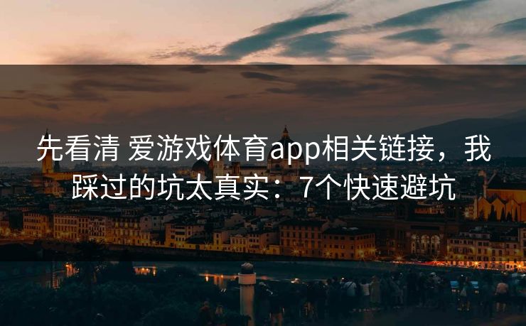 先看清 爱游戏体育app相关链接，我踩过的坑太真实：7个快速避坑