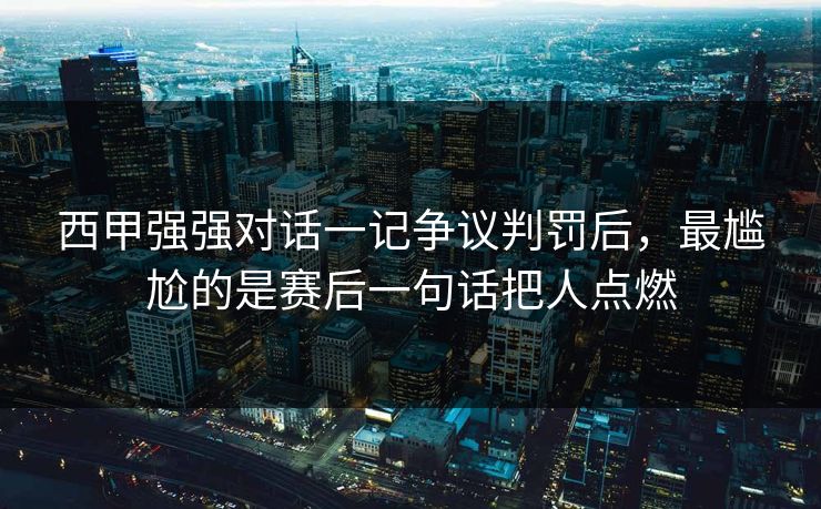 西甲强强对话一记争议判罚后，最尴尬的是赛后一句话把人点燃