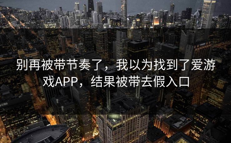 别再被带节奏了，我以为找到了爱游戏APP，结果被带去假入口