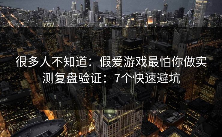 很多人不知道:假爱游戏最怕你做实测复盘验证:7个快速避坑 很多人不知道:假爱游戏最怕你做实测复盘验证:7个快速避坑