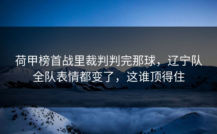 荷甲榜首战里裁判判完那球，辽宁队全队表情都变了，这谁顶得住