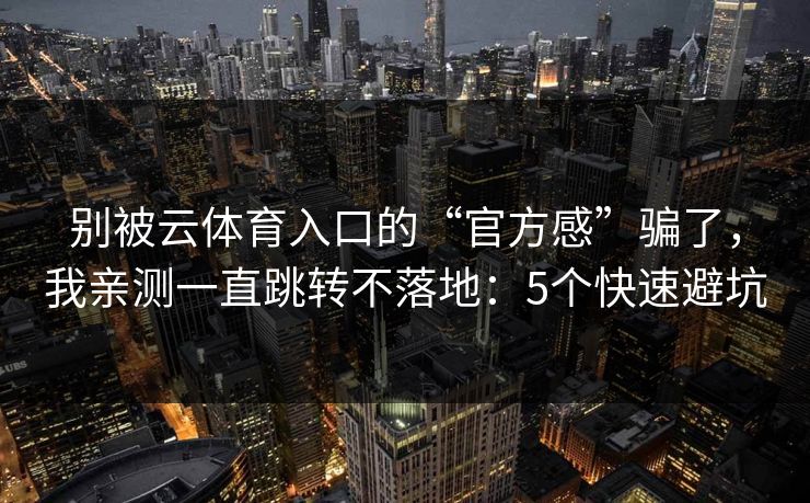 别被云体育入口的“官方感”骗了,我亲测一直跳转不落地:5个快速避坑 别被云体育入口的“官方感”骗了,我亲测一直跳转不落地:5个快速避坑