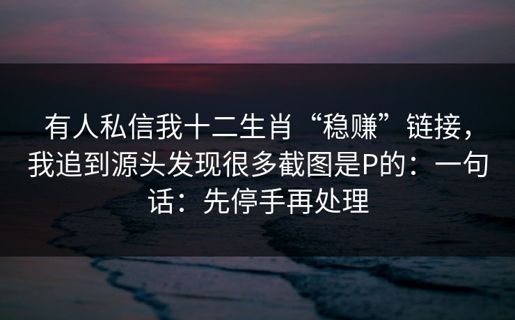 有人私信我十二生肖“稳赚”链接，我追到源头发现很多截图是P的：一句话：先停手再处理