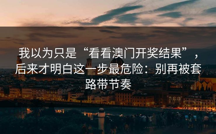 我以为只是“看看澳门开奖结果”，后来才明白这一步最危险：别再被套路带节奏
