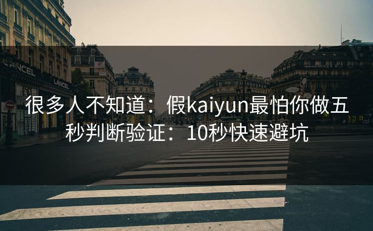 很多人不知道：假kaiyun最怕你做五秒判断验证：10秒快速避坑