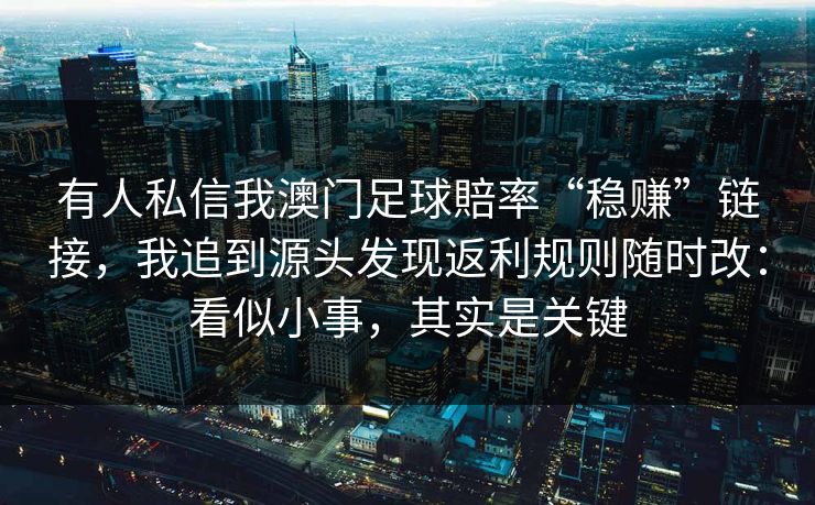 有人私信我澳门足球賠率“稳赚”链接,我追到源头发现返利规则随时改:看似小事,其实是关键 有人私信我澳门足球賠率“稳赚”链接,我追到源头发现返利规则随时改:看似小事,其实是关键