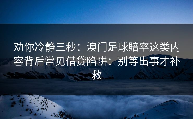 劝你冷静三秒：澳门足球賠率这类内容背后常见借贷陷阱：别等出事才补救