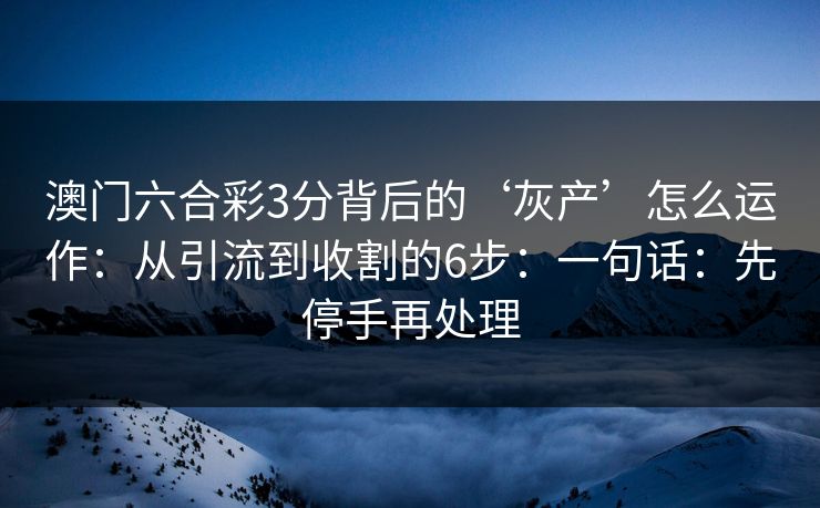 澳门六合彩3分背后的‘灰产’怎么运作：从引流到收割的6步：一句话：先停手再处理
