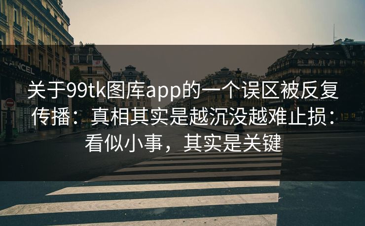 关于99tk图库app的一个误区被反复传播：真相其实是越沉没越难止损：看似小事，其实是关键
