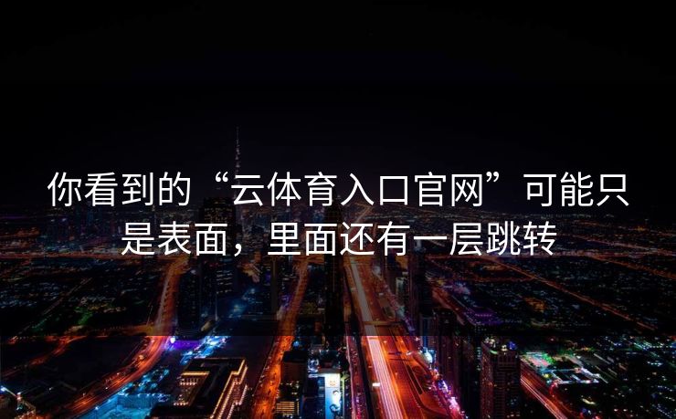 你看到的“云体育入口官网”可能只是表面，里面还有一层跳转