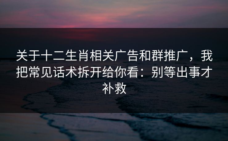 关于十二生肖相关广告和群推广，我把常见话术拆开给你看：别等出事才补救
