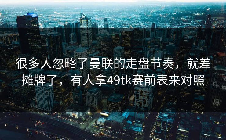 很多人忽略了曼联的走盘节奏，就差摊牌了，有人拿49tk赛前表来对照
