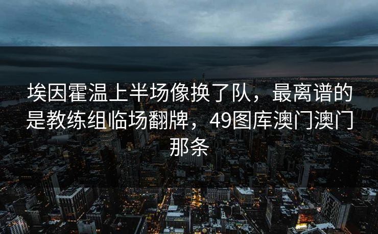 埃因霍温上半场像换了队，最离谱的是教练组临场翻牌，49图库澳门澳门那条