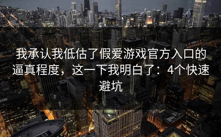 我承认我低估了假爱游戏官方入口的逼真程度，这一下我明白了：4个快速避坑