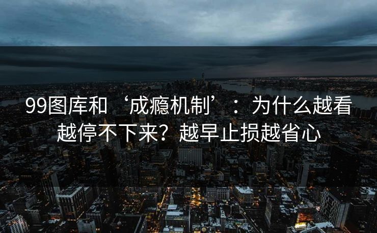 99图库和‘成瘾机制’:为什么越看越停不下来?越早止损越省心 99图库和‘成瘾机制’:为什么越看越停不下来?越早止损越省心