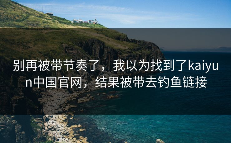 别再被带节奏了,我以为找到了kaiyun中国官网,结果被带去钓鱼链接 别再被带节奏了,我以为找到了kaiyun中国官网,结果被带去钓鱼链接