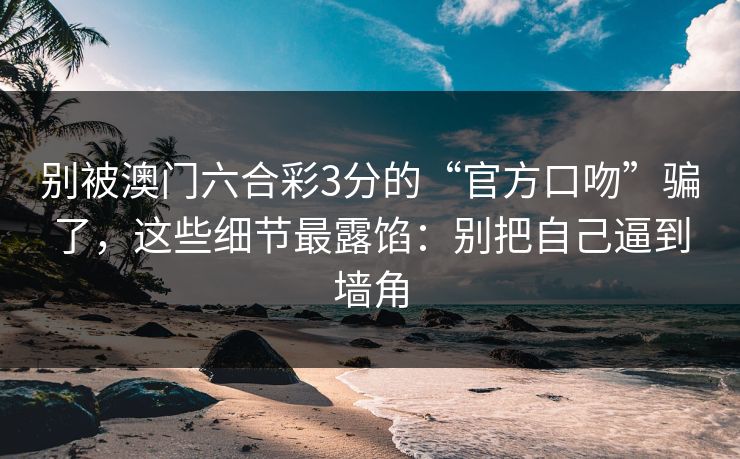 别被澳门六合彩3分的“官方口吻”骗了，这些细节最露馅：别把自己逼到墙角