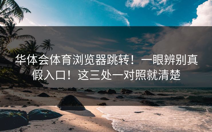 华体会体育浏览器跳转！一眼辨别真假入口！这三处一对照就清楚
