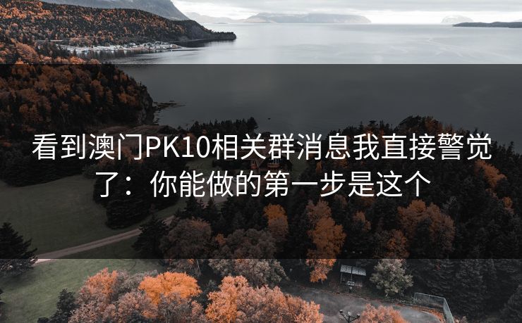 看到澳门PK10相关群消息我直接警觉了：你能做的第一步是这个