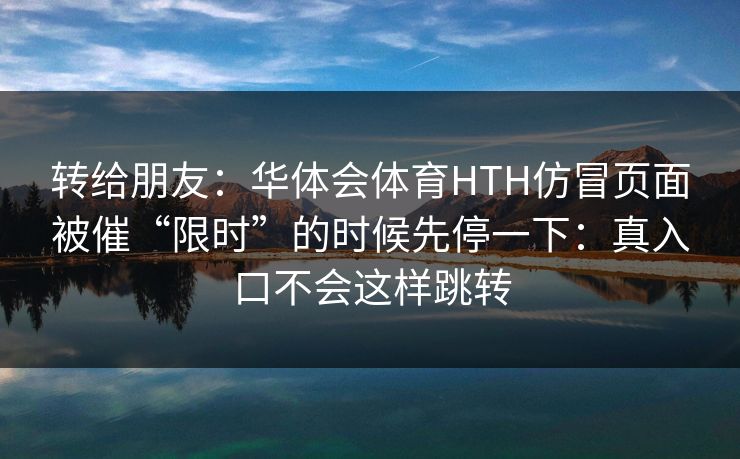 转给朋友：华体会体育HTH仿冒页面被催“限时”的时候先停一下：真入口不会这样跳转