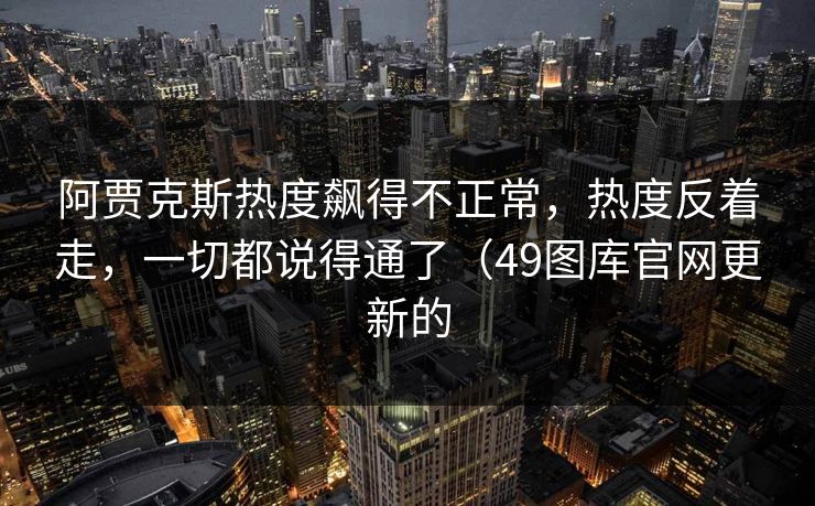 阿贾克斯热度飙得不正常，热度反着走，一切都说得通了（49图库官网更新的