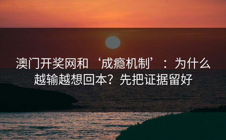 澳门开奖网和‘成瘾机制’:为什么越输越想回本?先把证据留好 澳门开奖网和‘成瘾机制’:为什么越输越想回本?先把证据留好