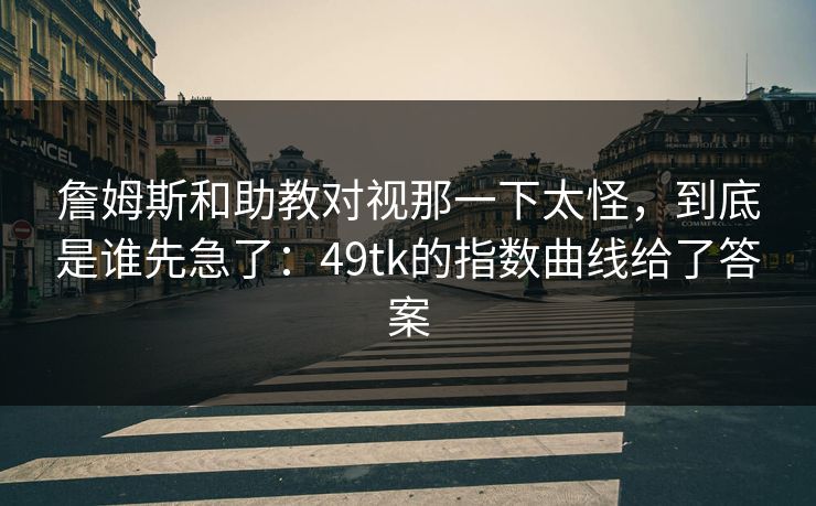 詹姆斯和助教对视那一下太怪，到底是谁先急了：49tk的指数曲线给了答案