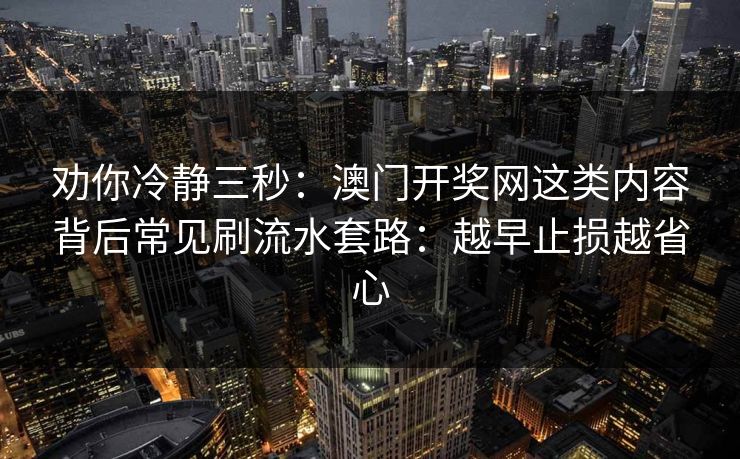 劝你冷静三秒：澳门开奖网这类内容背后常见刷流水套路：越早止损越省心
