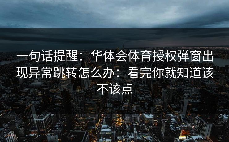 一句话提醒：华体会体育授权弹窗出现异常跳转怎么办：看完你就知道该不该点