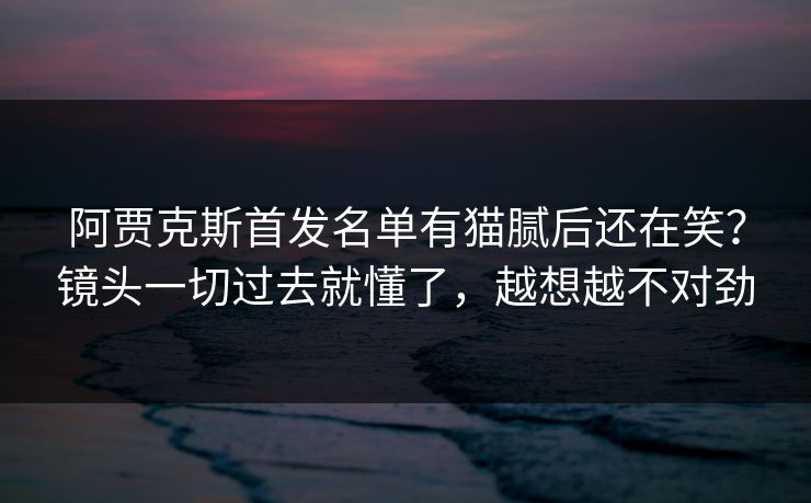 阿贾克斯首发名单有猫腻后还在笑？镜头一切过去就懂了，越想越不对劲