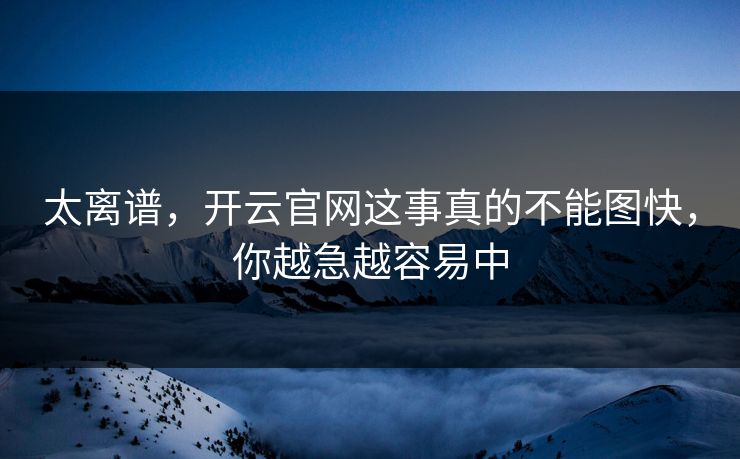 太离谱，开云官网这事真的不能图快，你越急越容易中
