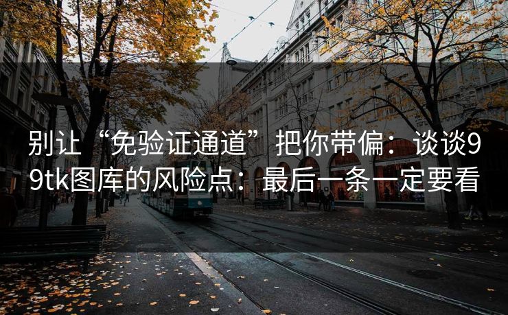 别让“免验证通道”把你带偏：谈谈99tk图库的风险点：最后一条一定要看