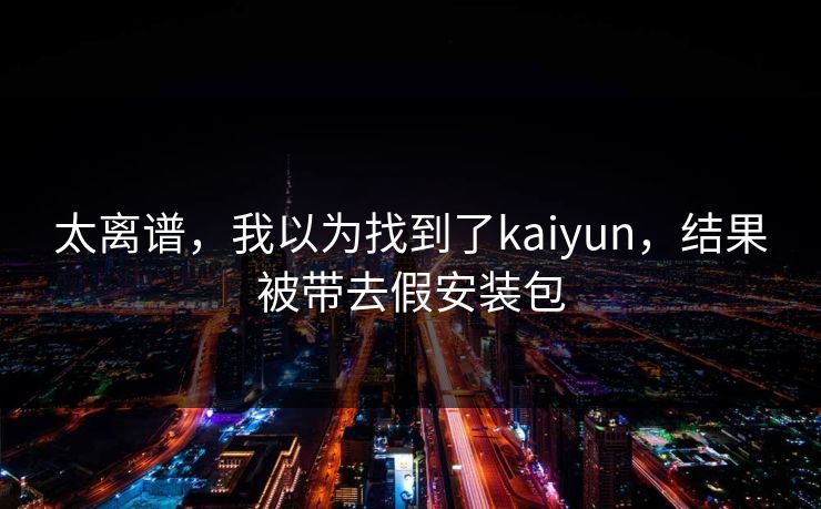太离谱，我以为找到了kaiyun，结果被带去假安装包