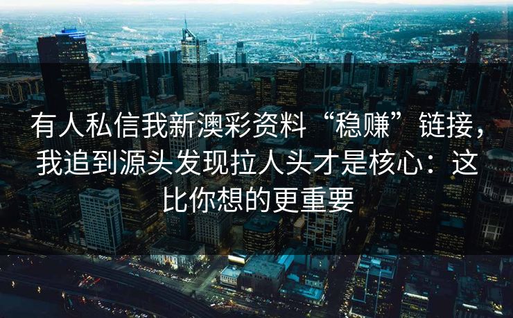有人私信我新澳彩资料“稳赚”链接，我追到源头发现拉人头才是核心：这比你想的更重要