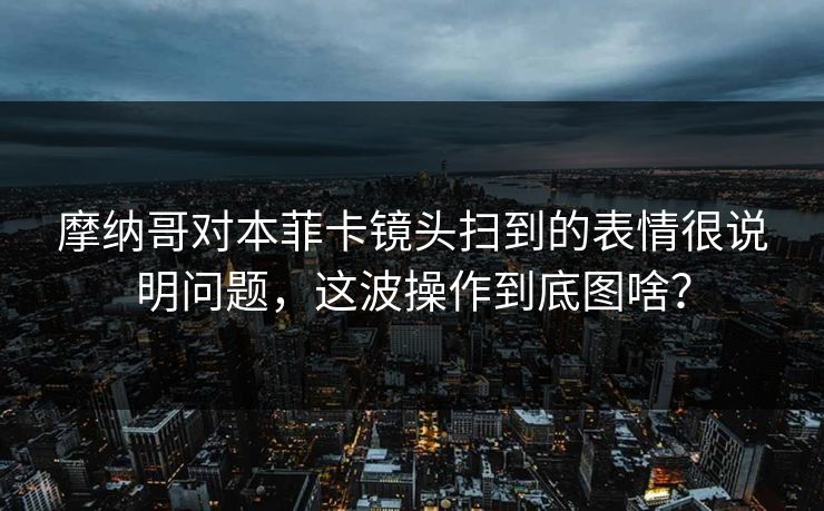 摩纳哥对本菲卡镜头扫到的表情很说明问题，这波操作到底图啥？
