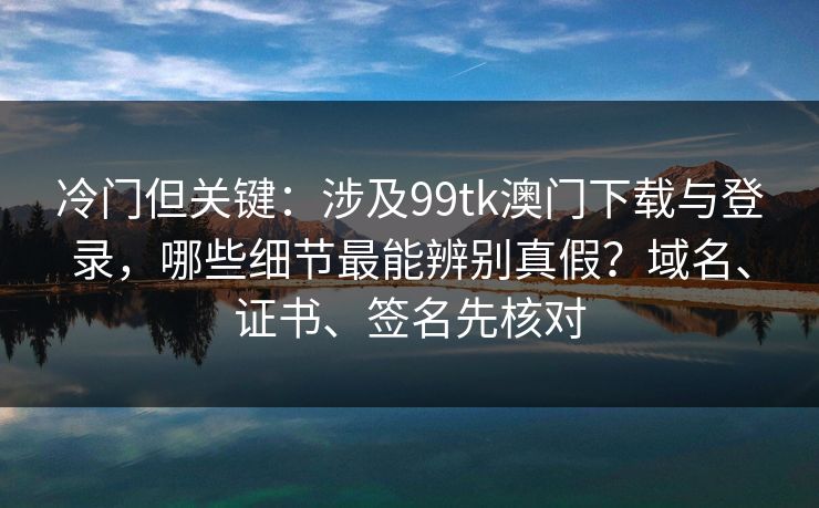 冷门但关键:涉及99tk澳门下载与登录,哪些细节最能辨别真假?域名、证书、签名先核对 冷门但关键:涉及99tk澳门下载与登录,哪些细节最能辨别真假?域名、证书、签名先核对
